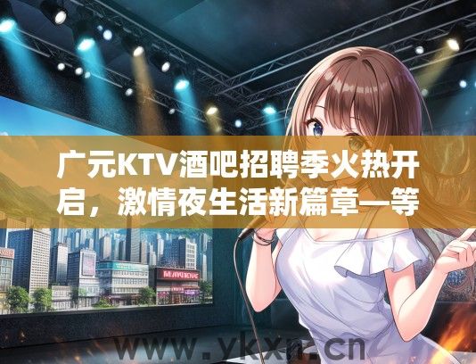 广元KTV酒吧招聘季火热开启，激情夜生活新篇章—等你共创就业新机遇！