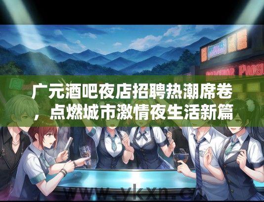 广元酒吧夜店招聘热潮席卷，点燃城市激情夜生活新篇章招聘资讯！