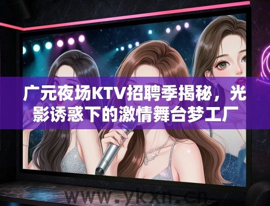 广元夜场KTV招聘季揭秘，光影诱惑下的激情舞台梦工厂