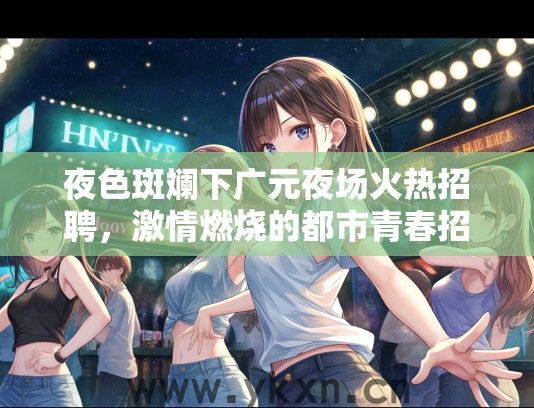 夜色斑斓下广元夜场火热招聘，激情燃烧的都市青春招聘信息一览