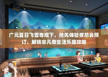 广元夏日飞雪奇观下，抢先体验夜总会预订，解锁非凡夜生活乐趣攻略