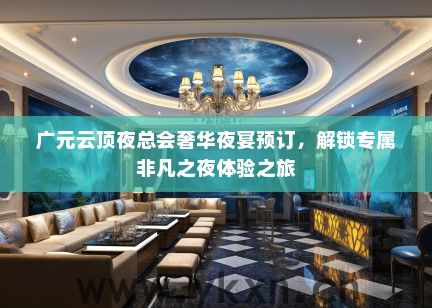 广元云顶夜总会奢华夜宴预订，解锁专属非凡之夜体验之旅