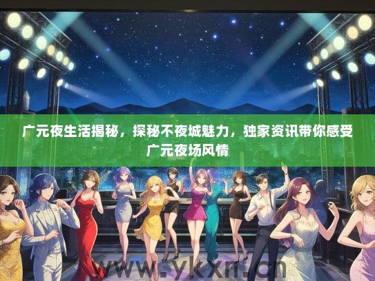 广元夜生活揭秘，探秘不夜城魅力，独家资讯带你感受广元夜场风情