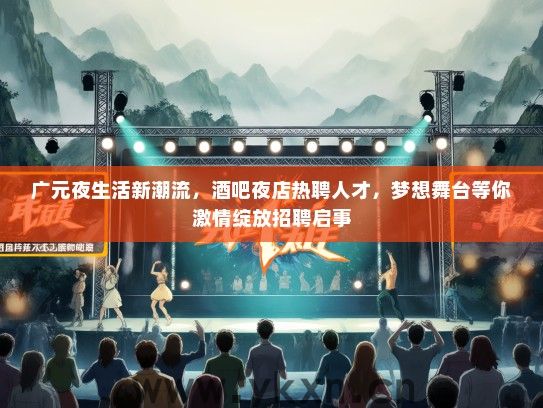 广元夜生活新潮流，酒吧夜店热聘人才，梦想舞台等你激情绽放招聘启事