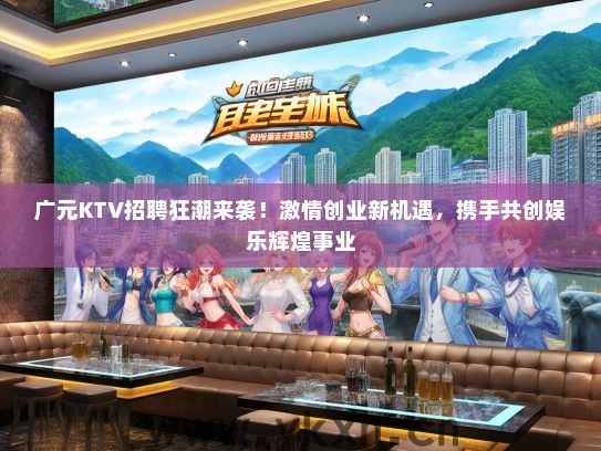 广元KTV招聘狂潮来袭！激情创业新机遇，携手共创娱乐辉煌事业