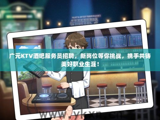 广元KTV酒吧服务员招聘，新岗位等你挑战，携手共铸美好职业生涯！