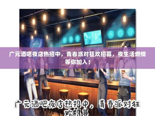 广元酒吧夜店热招中，青春派对狂欢招募，夜生活燃情等你加入！
