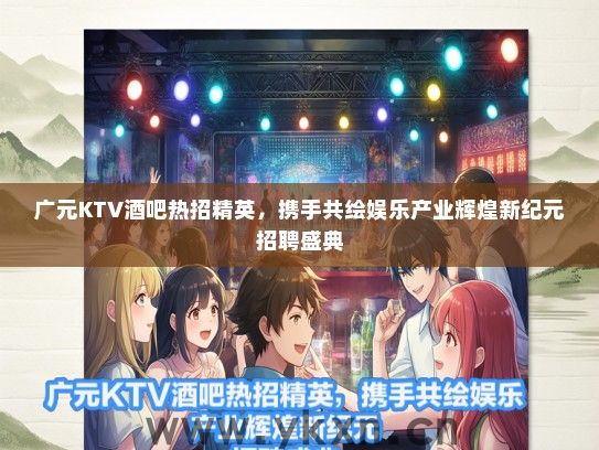 广元KTV酒吧热招精英，携手共绘娱乐产业辉煌新纪元招聘盛典