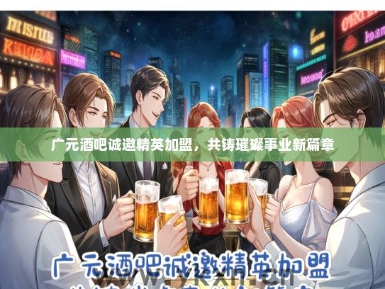 广元酒吧诚邀精英加盟，共铸璀璨事业新篇章