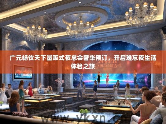 广元畅饮天下量贩式夜总会奢华预订，开启难忘夜生活体验之旅