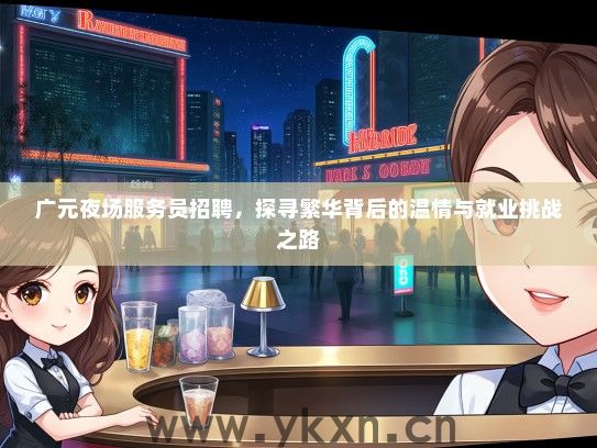 广元夜场服务员招聘，探寻繁华背后的温情与就业挑战之路