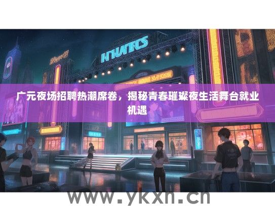 广元夜场招聘热潮席卷，揭秘青春璀璨夜生活舞台就业机遇