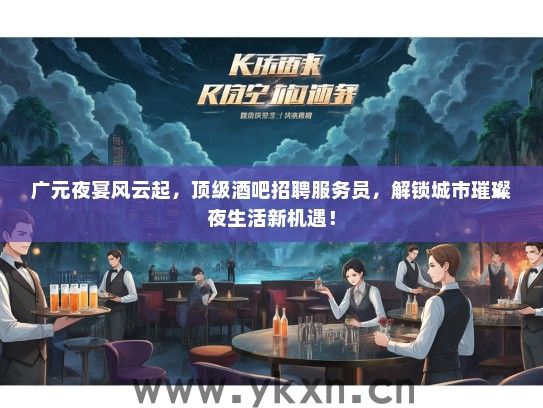 广元夜宴风云起，顶级酒吧招聘服务员，解锁城市璀璨夜生活新机遇！