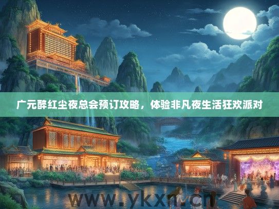 广元醉红尘夜总会预订攻略，体验非凡夜生活狂欢派对