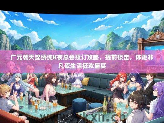 广元朝天锦绣纯K夜总会预订攻略，提前锁定，体验非凡夜生活狂欢盛宴