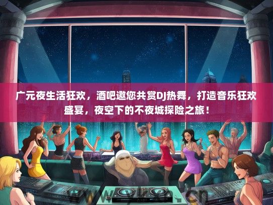 广元夜生活狂欢，酒吧邀您共赏DJ热舞，打造音乐狂欢盛宴，夜空下的不夜城探险之旅！