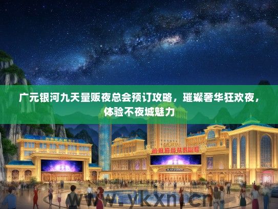 广元银河九天量贩夜总会预订攻略，璀璨奢华狂欢夜，体验不夜城魅力