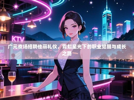 广元夜场招聘佳丽礼仪，霓虹星光下的职业觉醒与成长之路